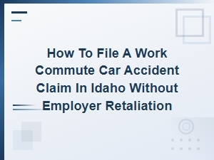 Filing a Work Commute Car Accident Claim in Idaho Without Employer Retaliation