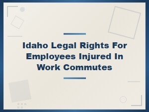 Idaho Employee Legal Rights for Work Commute Injuries and Compensation